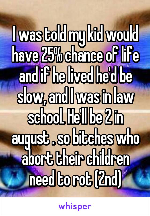 I was told my kid would have 25% chance of life and if he lived he'd be slow, and I was in law school. He'll be 2 in august . so bitches who abort their children need to rot (2nd)