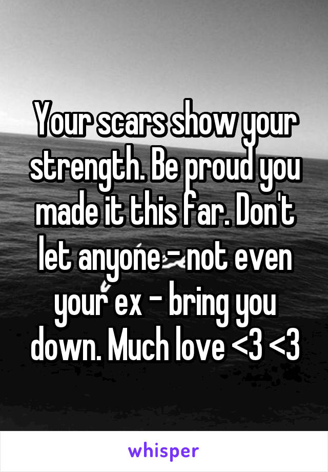 Your scars show your strength. Be proud you made it this far. Don't let anyone - not even your ex - bring you down. Much love <3 <3