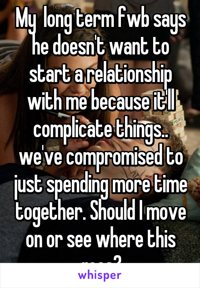 My  long term fwb says he doesn't want to start a relationship with me because it'll complicate things.. we've compromised to just spending more time together. Should I move on or see where this goes?
