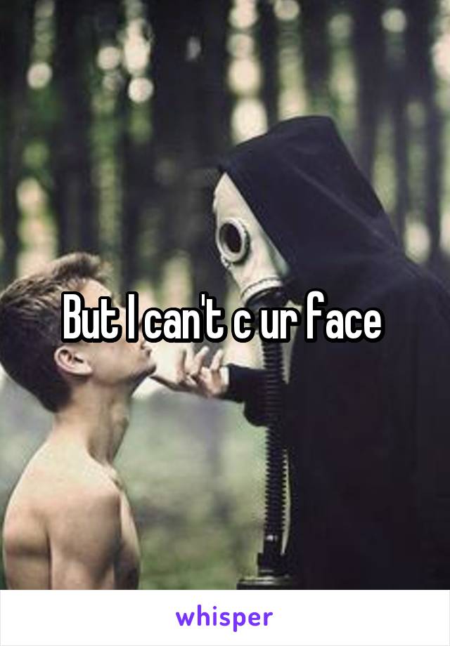 But I can't c ur face 