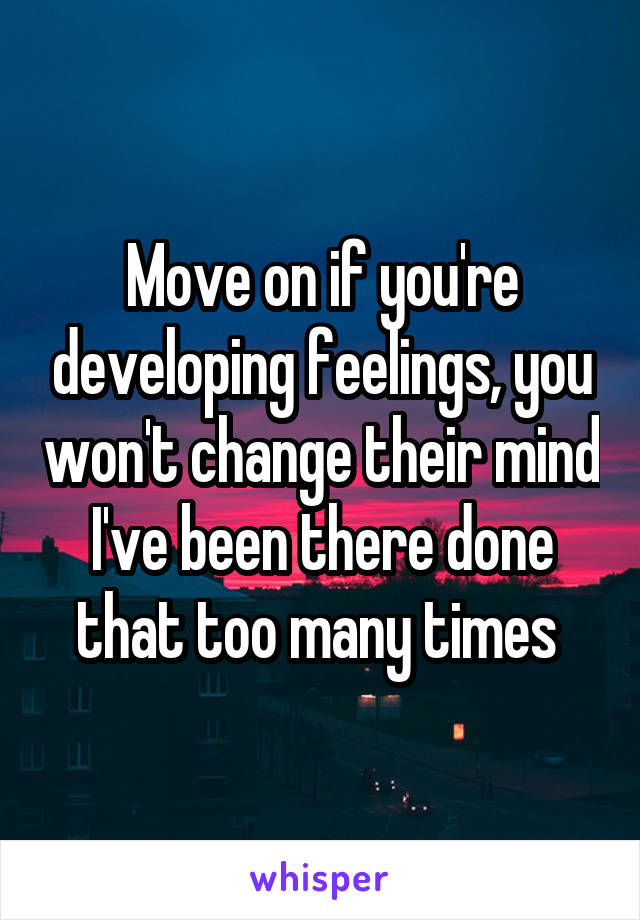 Move on if you're developing feelings, you won't change their mind I've been there done that too many times 