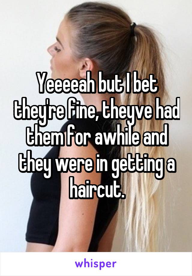 Yeeeeah but I bet they're fine, theyve had them for awhile and they were in getting a haircut.