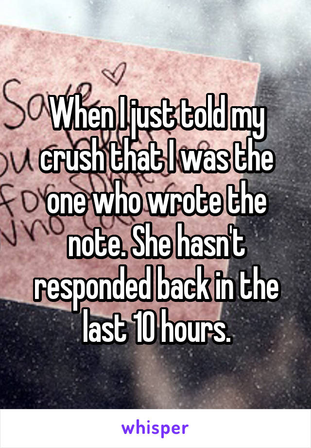 When I just told my crush that I was the one who wrote the note. She hasn't responded back in the last 10 hours.