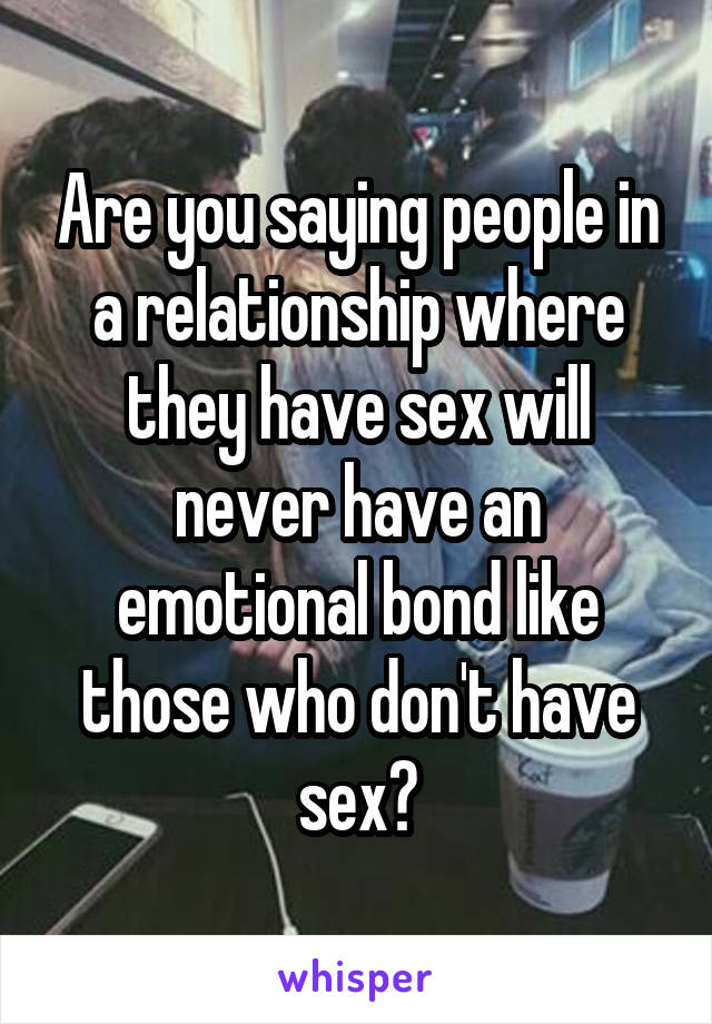 Are you saying people in a relationship where they have sex will never have an emotional bond like those who don't have sex?