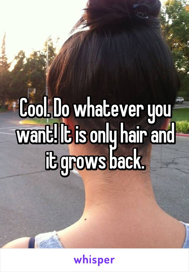 Cool. Do whatever you want! It is only hair and it grows back.