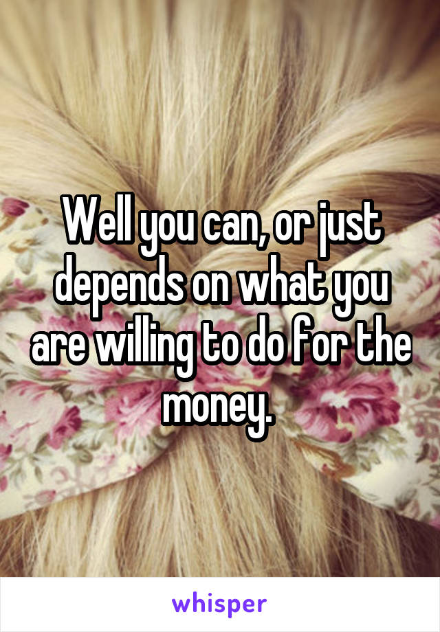 Well you can, or just depends on what you are willing to do for the money. 