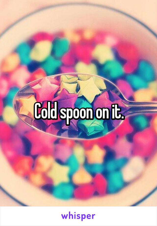 Cold spoon on it.