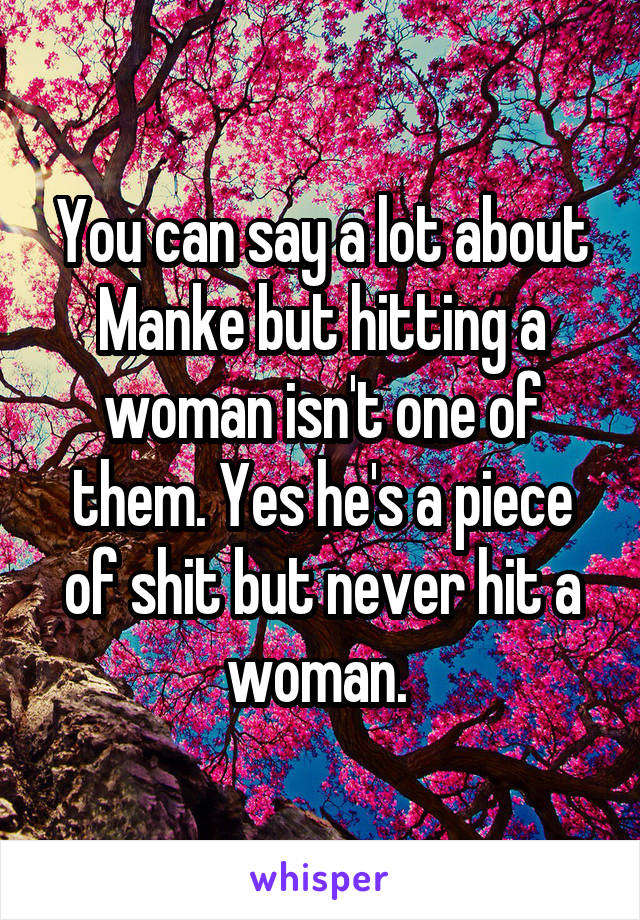 You can say a lot about Manke but hitting a woman isn't one of them. Yes he's a piece of shit but never hit a woman. 