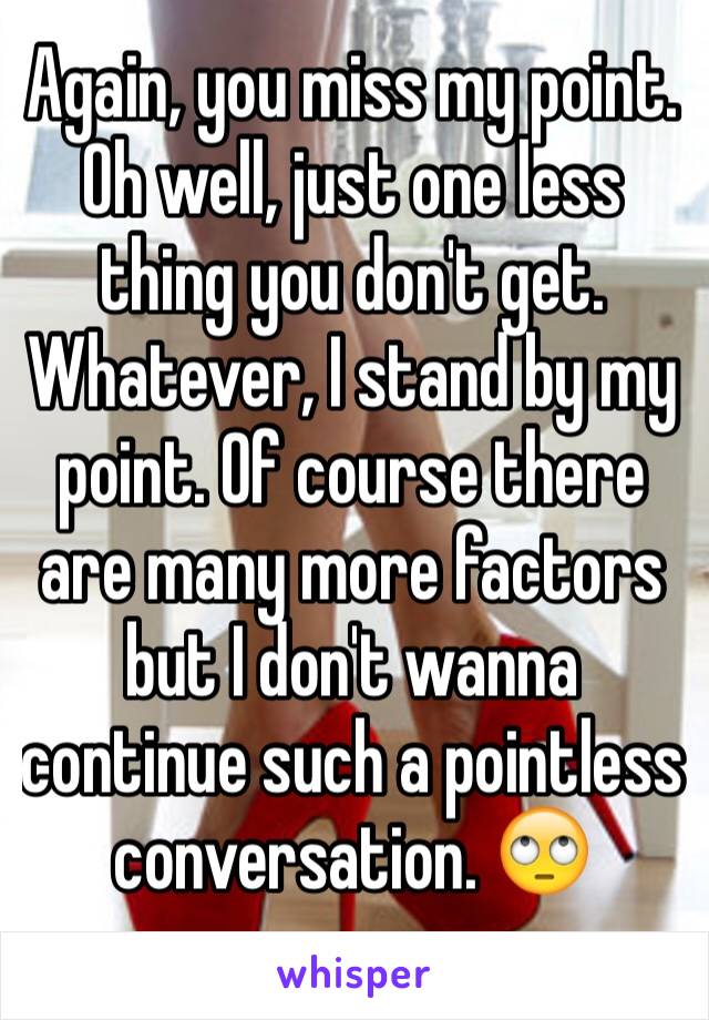 Again, you miss my point. Oh well, just one less thing you don't get. 
Whatever, I stand by my point. Of course there are many more factors but I don't wanna continue such a pointless conversation. 🙄