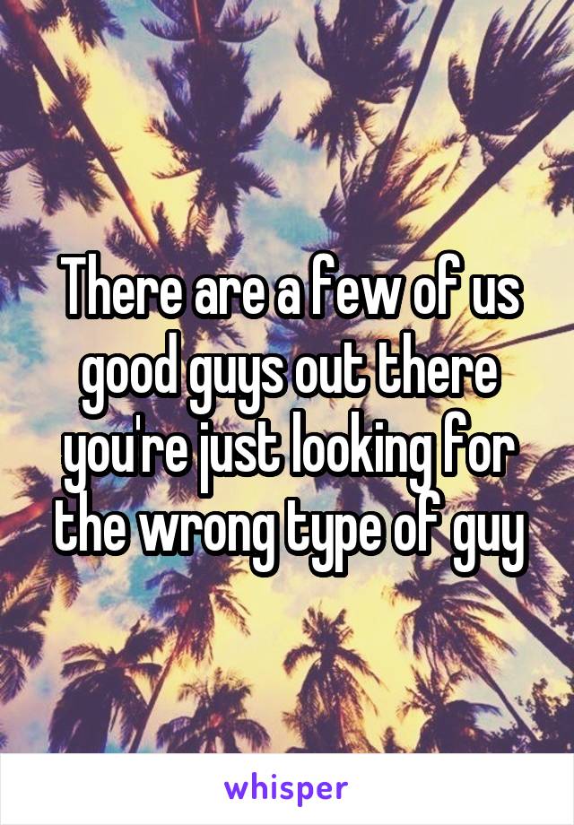 There are a few of us good guys out there you're just looking for the wrong type of guy