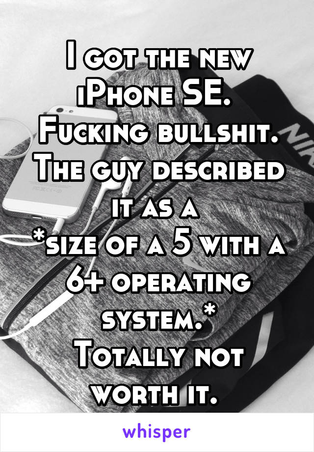 I got the new iPhone SE.  Fucking bullshit. The guy described it as a 
*size of a 5 with a 6+ operating system.*
Totally not worth it. 