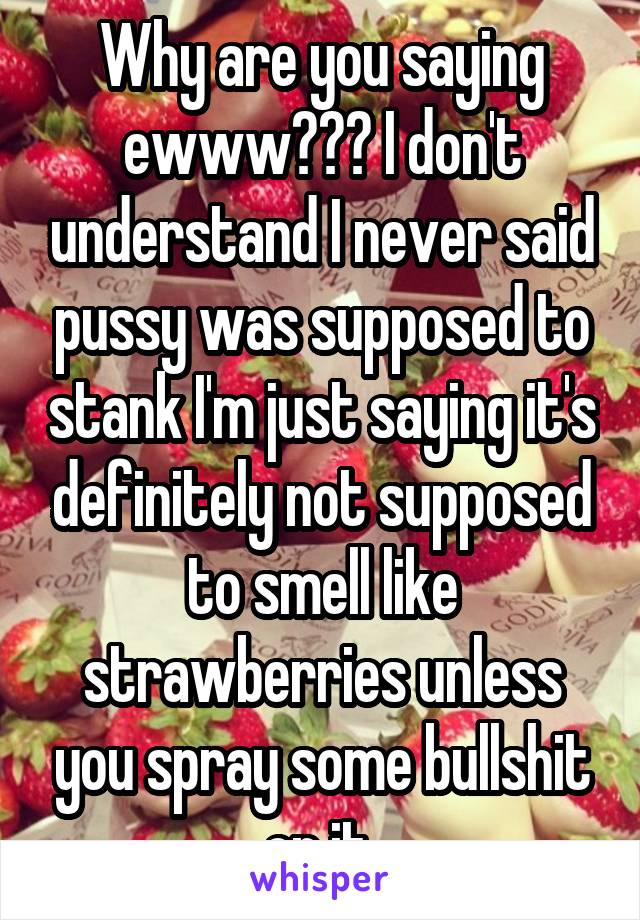 Why are you saying ewww??? I don't understand I never said pussy was supposed to stank I'm just saying it's definitely not supposed to smell like strawberries unless you spray some bullshit on it 