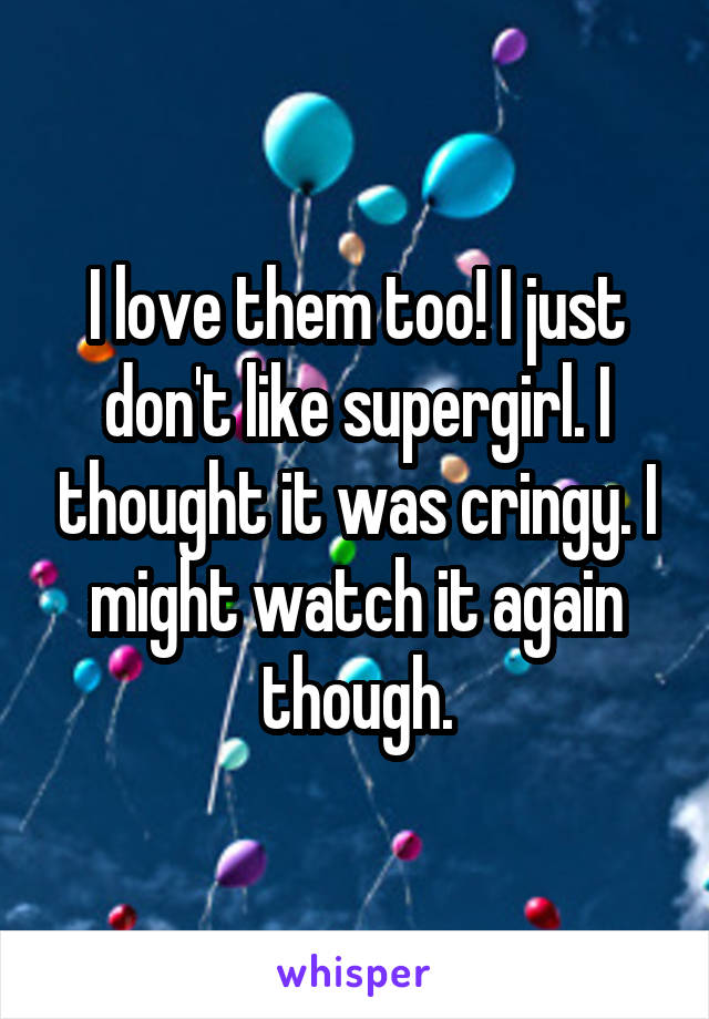 I love them too! I just don't like supergirl. I thought it was cringy. I might watch it again though.