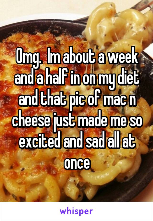 Omg.  Im about a week and a half in on my diet and that pic of mac n cheese just made me so excited and sad all at once