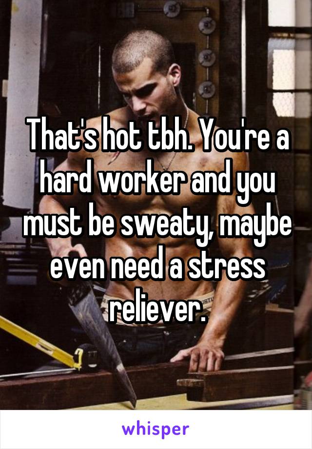 That's hot tbh. You're a hard worker and you must be sweaty, maybe even need a stress reliever.