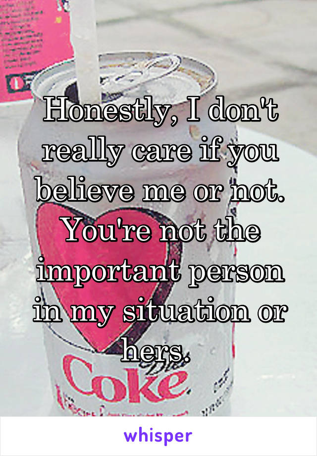 Honestly, I don't really care if you believe me or not. You're not the important person in my situation or hers. 