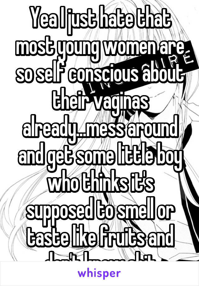 Yea I just hate that most young women are so self conscious about their vaginas already...mess around and get some little boy who thinks it's supposed to smell or taste like fruits and don't know shit