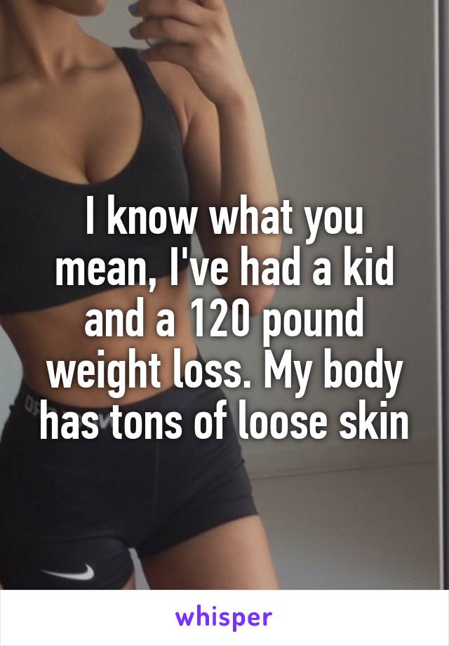 I know what you mean, I've had a kid and a 120 pound weight loss. My body has tons of loose skin