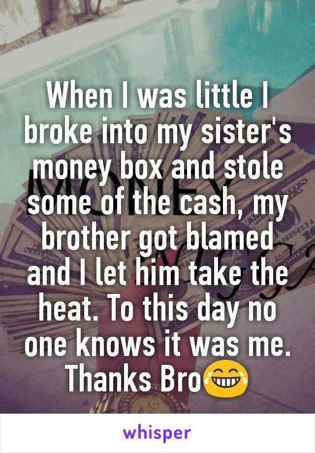 When I was little I broke into my sister's money box and stole some of the cash, my brother got blamed and I let him take the heat. To this day no one knows it was me. Thanks Bro😂