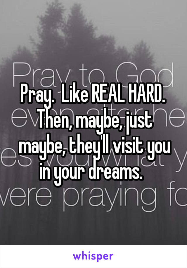 Pray.  Like REAL HARD.  Then, maybe, just maybe, they'll visit you in your dreams.  