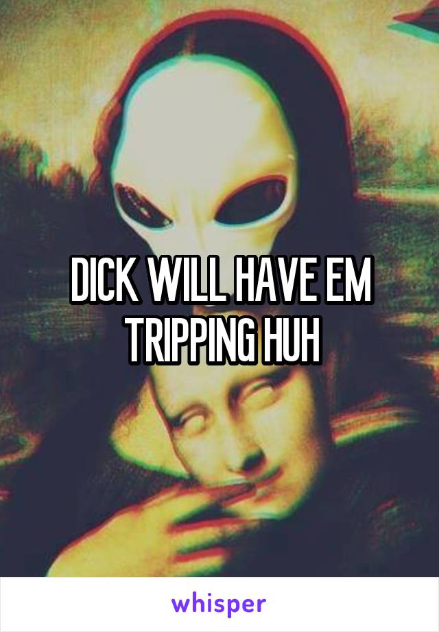 DICK WILL HAVE EM TRIPPING HUH