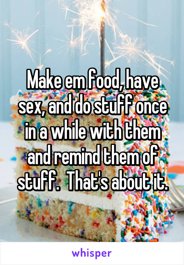 Make em food, have sex, and do stuff once in a while with them and remind them of stuff.  That's about it.