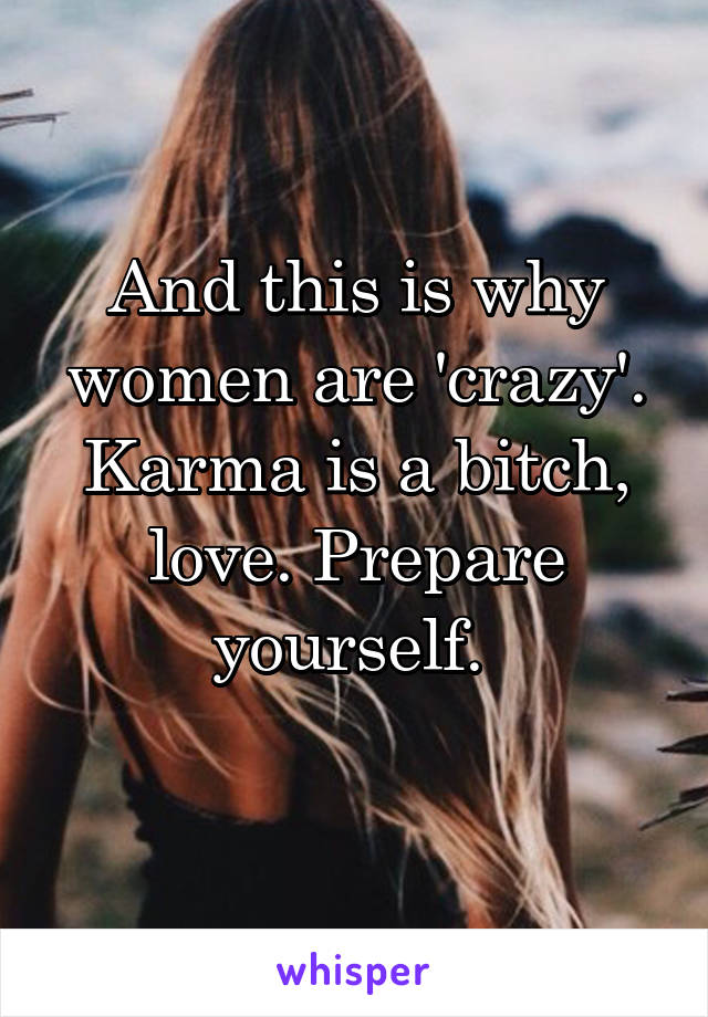 And this is why women are 'crazy'.
Karma is a bitch, love. Prepare yourself. 
