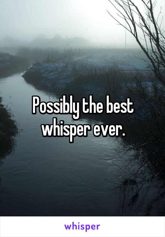 Possibly the best whisper ever.
