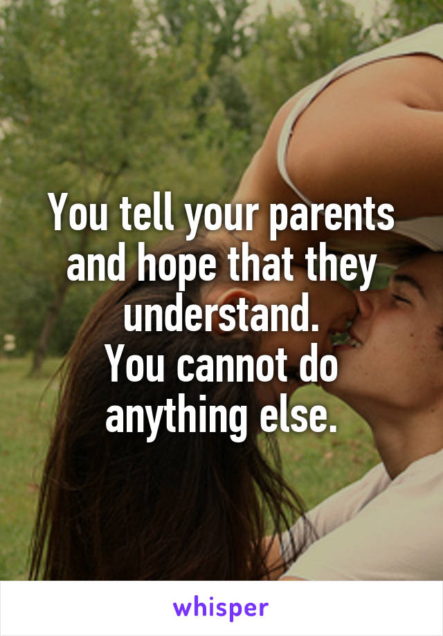 You tell your parents and hope that they understand.
You cannot do anything else.