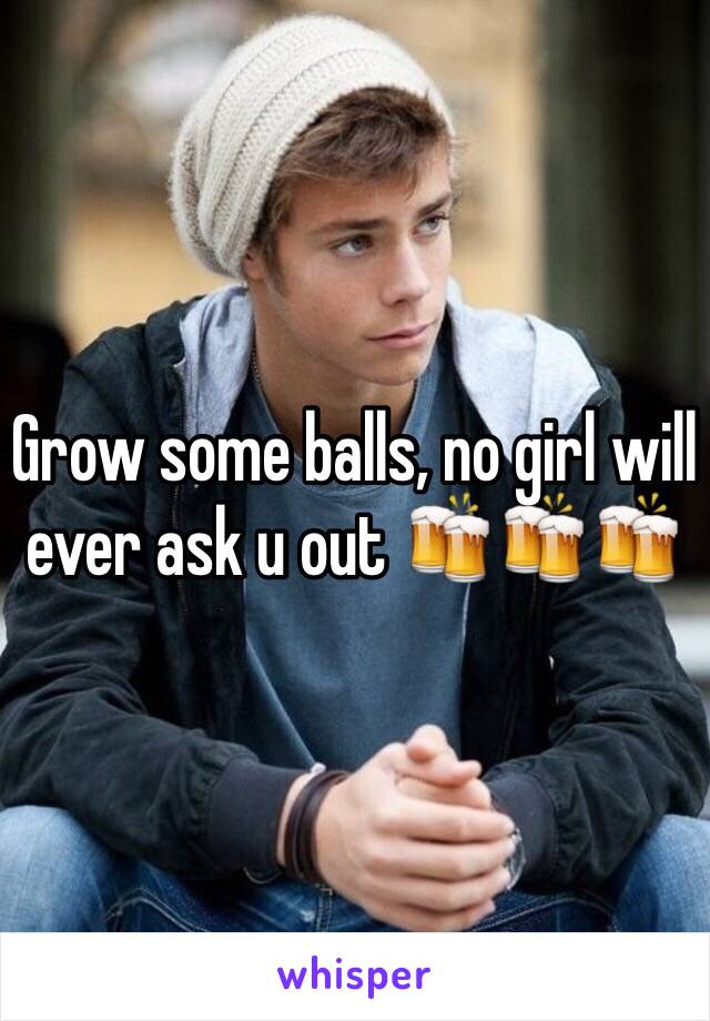 Grow some balls, no girl will ever ask u out 🍻🍻🍻