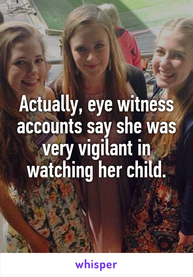 Actually, eye witness accounts say she was very vigilant in watching her child.