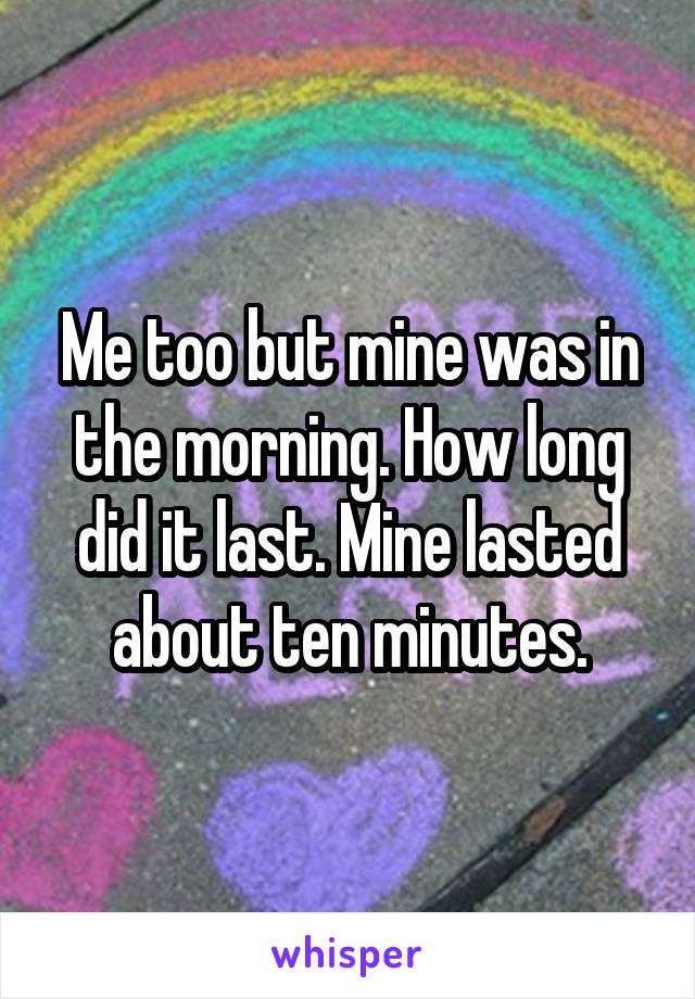 Me too but mine was in the morning. How long did it last. Mine lasted about ten minutes.