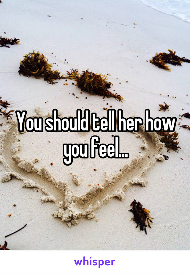 You should tell her how you feel...