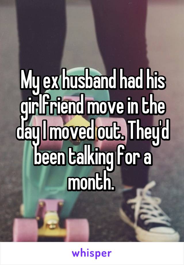 My ex husband had his girlfriend move in the day I moved out. They'd been talking for a month. 