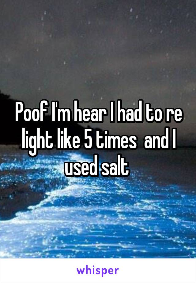 Poof I'm hear I had to re light like 5 times  and I used salt 