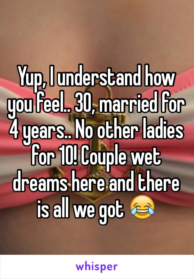 Yup, I understand how you feel.. 30, married for 4 years.. No other ladies for 10! Couple wet dreams here and there is all we got 😂