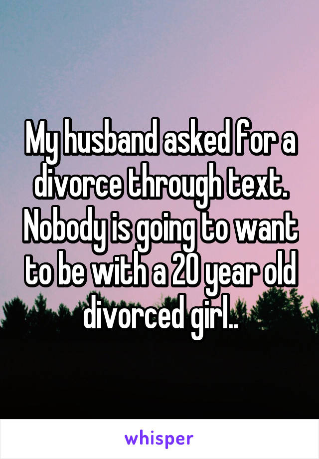 My husband asked for a divorce through text. Nobody is going to want to be with a 20 year old divorced girl..