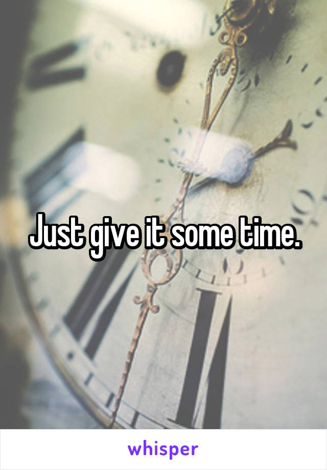 Just give it some time.