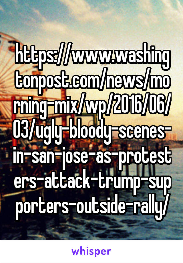 https://www.washingtonpost.com/news/morning-mix/wp/2016/06/03/ugly-bloody-scenes-in-san-jose-as-protesters-attack-trump-supporters-outside-rally/