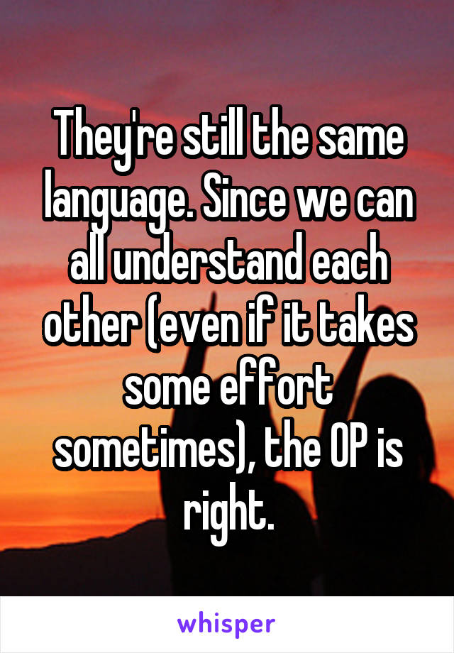 They're still the same language. Since we can all understand each other (even if it takes some effort sometimes), the OP is right.