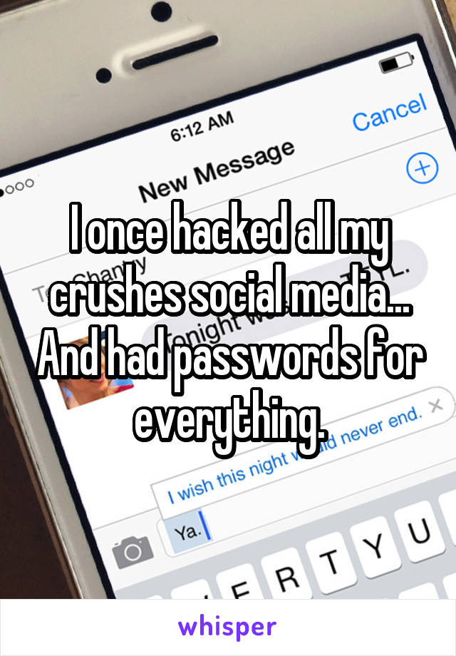 I once hacked all my crushes social media... And had passwords for everything.