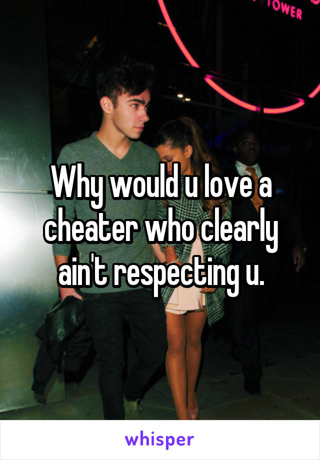 Why would u love a cheater who clearly ain't respecting u.