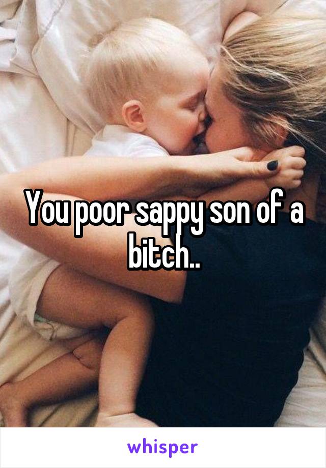 You poor sappy son of a bitch..