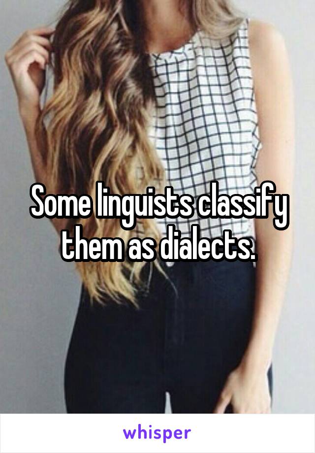 Some linguists classify them as dialects.