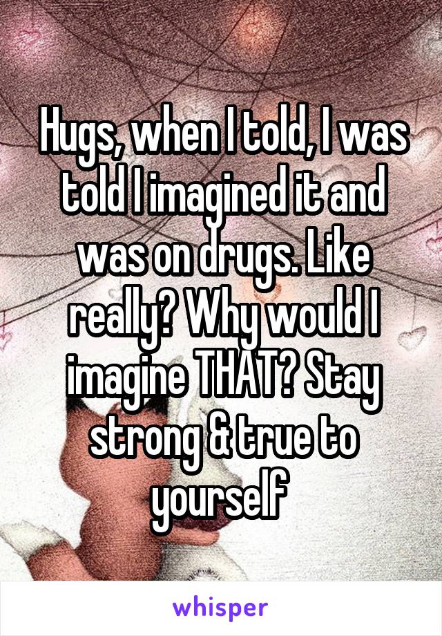 Hugs, when I told, I was told I imagined it and was on drugs. Like really? Why would I imagine THAT? Stay strong & true to yourself 