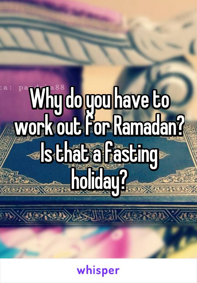 Why do you have to work out for Ramadan? Is that a fasting holiday?