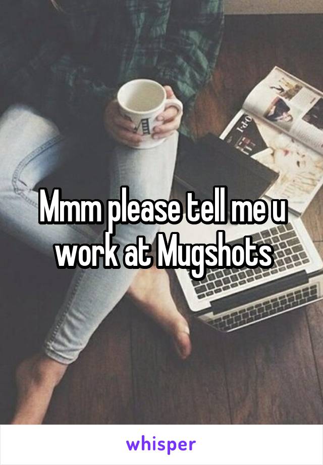 Mmm please tell me u work at Mugshots