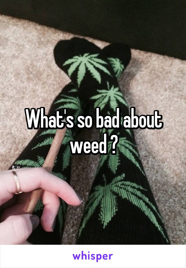 What's so bad about weed ?