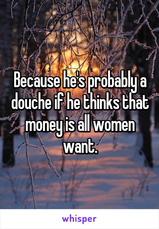 Because he's probably a douche if he thinks that money is all women want.