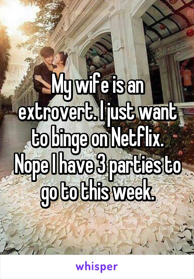 My wife is an extrovert. I just want to binge on Netflix. Nope I have 3 parties to go to this week.